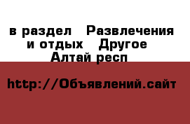  в раздел : Развлечения и отдых » Другое . Алтай респ.